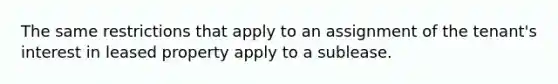 The same restrictions that apply to an assignment of the tenant's interest in leased property apply to a sublease.