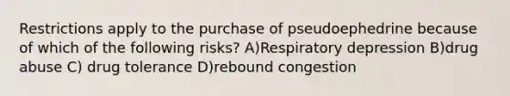 Restrictions apply to the purchase of pseudoephedrine because of which of the following risks? A)Respiratory depression B)drug abuse C) drug tolerance D)rebound congestion