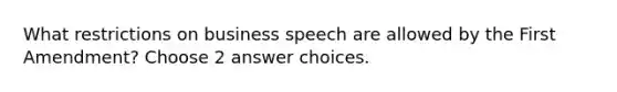 What restrictions on business speech are allowed by the First Amendment? Choose 2 answer choices.