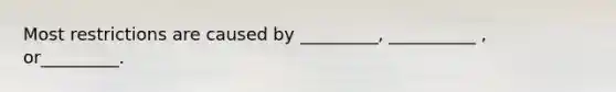 Most restrictions are caused by _________, __________ , or_________.