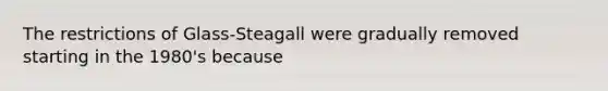 The restrictions of Glass-Steagall were gradually removed starting in the 1980's because