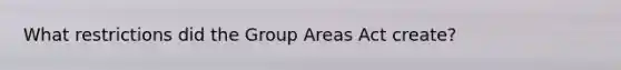 What restrictions did the Group Areas Act create?