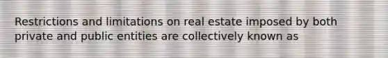 Restrictions and limitations on real estate imposed by both private and public entities are collectively known as