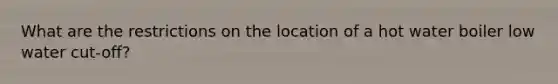 What are the restrictions on the location of a hot water boiler low water cut-off?