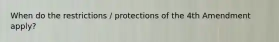 When do the restrictions / protections of the 4th Amendment apply?