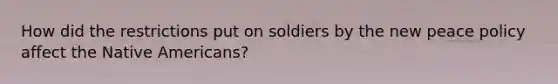 How did the restrictions put on soldiers by the new peace policy affect the <a href='https://www.questionai.com/knowledge/k3QII3MXja-native-americans' class='anchor-knowledge'>native americans</a>?