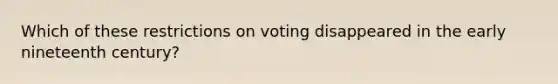 Which of these restrictions on voting disappeared in the early nineteenth century?