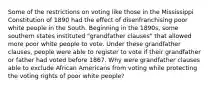 Some of the restrictions on voting like those in the Mississippi Constitution of 1890 had the effect of disenfranchising poor white people in the South. Beginning in the 1890s, some southern states instituted "grandfather clauses" that allowed more poor white people to vote. Under these grandfather clauses, people were able to register to vote if their grandfather or father had voted before 1867. Why were grandfather clauses able to exclude African Americans from voting while protecting the voting rights of poor white people?