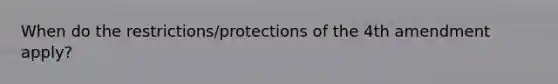 When do the restrictions/protections of the 4th amendment apply?