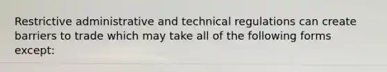 Restrictive administrative and technical regulations can create barriers to trade which may take all of the following forms except: