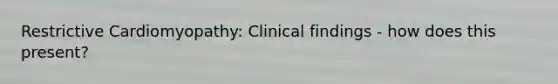 Restrictive Cardiomyopathy: Clinical findings - how does this present?