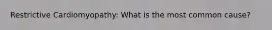Restrictive Cardiomyopathy: What is the most common cause?