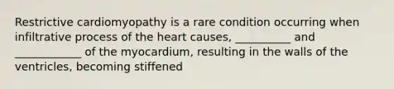 Restrictive cardiomyopathy is a rare condition occurring when infiltrative process of the heart causes, __________ and ____________ of the myocardium, resulting in the walls of the ventricles, becoming stiffened