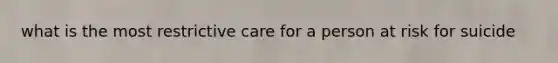 what is the most restrictive care for a person at risk for suicide