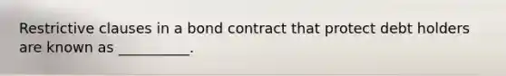 Restrictive clauses in a bond contract that protect debt holders are known as __________.