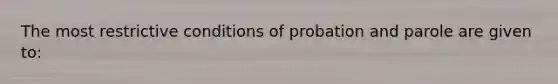 The most restrictive conditions of probation and parole are given to: