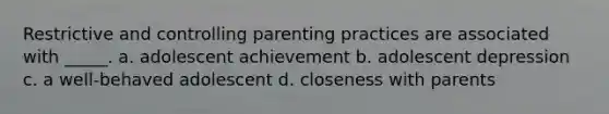 Restrictive and controlling parenting practices are associated with _____. a. adolescent achievement b. adolescent depression c. a well-behaved adolescent d. closeness with parents