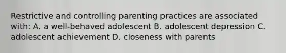 Restrictive and controlling parenting practices are associated with: A. a well-behaved adolescent B. adolescent depression C. adolescent achievement D. closeness with parents