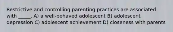 Restrictive and controlling parenting practices are associated with _____. A) a well-behaved adolescent B) adolescent depression C) adolescent achievement D) closeness with parents