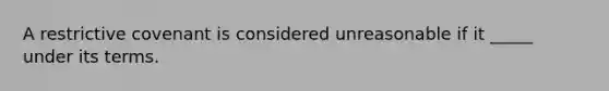 A restrictive covenant is considered unreasonable if it _____ under its terms.