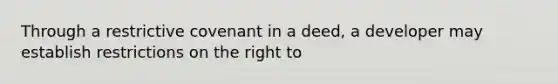 Through a restrictive covenant in a deed, a developer may establish restrictions on the right to