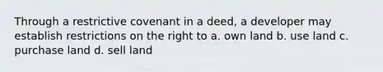 Through a restrictive covenant in a deed, a developer may establish restrictions on the right to a. own land b. use land c. purchase land d. sell land