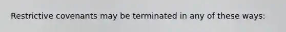Restrictive covenants may be terminated in any of these ways: