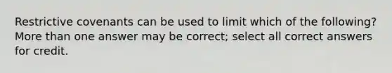 Restrictive covenants can be used to limit which of the following? More than one answer may be correct; select all correct answers for credit.