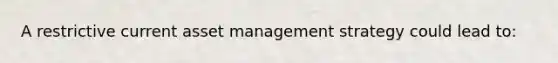 A restrictive current asset management strategy could lead to: