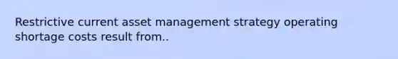 Restrictive current asset management strategy operating shortage costs result from..