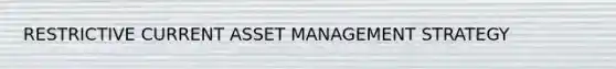 RESTRICTIVE CURRENT ASSET MANAGEMENT STRATEGY