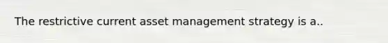 The restrictive current asset management strategy is a..