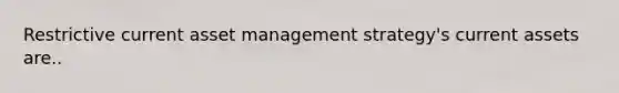 Restrictive current asset management strategy's current assets are..