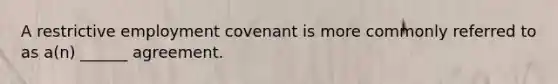 A restrictive employment covenant is more commonly referred to as a(n) ______ agreement.