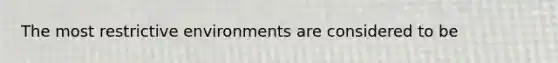 The most restrictive environments are considered to be