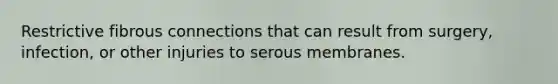 Restrictive fibrous connections that can result from surgery, infection, or other injuries to serous membranes.