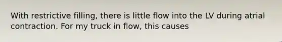 With restrictive filling, there is little flow into the LV during atrial contraction. For my truck in flow, this causes