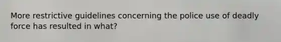 More restrictive guidelines concerning the police use of <a href='https://www.questionai.com/knowledge/kDK35iKv1W-deadly-force' class='anchor-knowledge'>deadly force</a> has resulted in what?