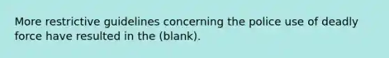 More restrictive guidelines concerning the police use of deadly force have resulted in the (blank).