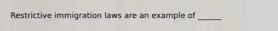 Restrictive immigration laws are an example of ______