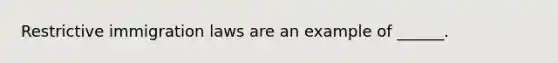 Restrictive immigration laws are an example of ______.