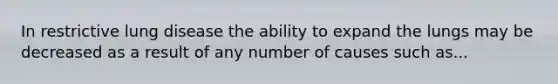 In restrictive lung disease the ability to expand the lungs may be decreased as a result of any number of causes such as...