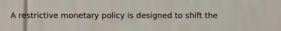 A restrictive monetary policy is designed to shift the
