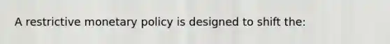 A restrictive monetary policy is designed to shift the: