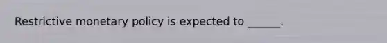 Restrictive monetary policy is expected to ______.