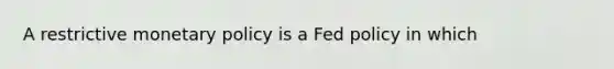 A restrictive monetary policy is a Fed policy in which