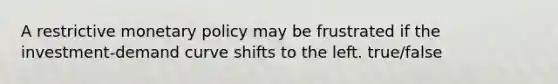 A restrictive <a href='https://www.questionai.com/knowledge/kEE0G7Llsx-monetary-policy' class='anchor-knowledge'>monetary policy</a> may be frustrated if the investment-demand curve shifts to the left. true/false