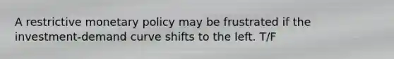 A restrictive monetary policy may be frustrated if the investment-demand curve shifts to the left. T/F