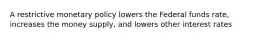 A restrictive monetary policy lowers the Federal funds rate, increases the money supply, and lowers other interest rates