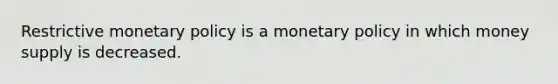 Restrictive monetary policy is a monetary policy in which money supply is decreased.